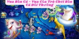 Vua Bắn Cá - Vua Của Trò Chơi Bắn Cá Đổi Thưởng 