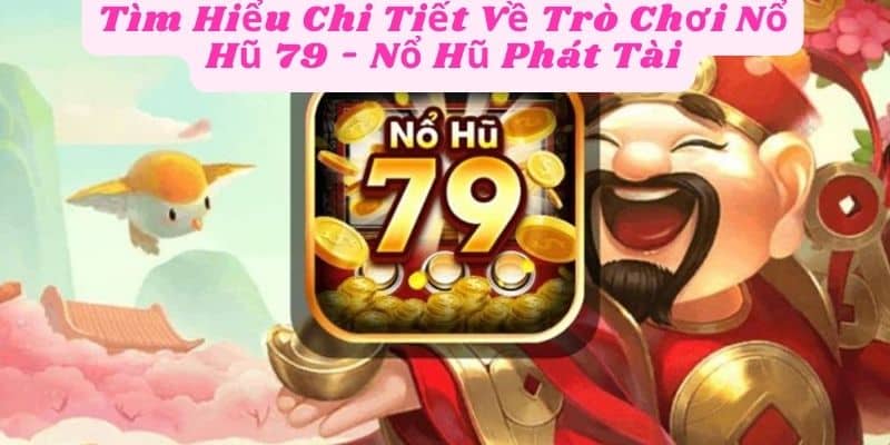 Tìm Hiểu Chi Tiết Về Trò Chơi Nổ Hũ 79 - Nổ Hũ Phát Tài