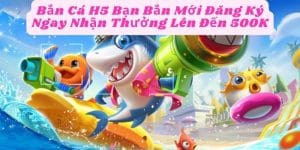 Bắn Cá H5 Bạn Bắn Mới Đăng Ký Ngay Nhận Thưởng Lên Đến 500K