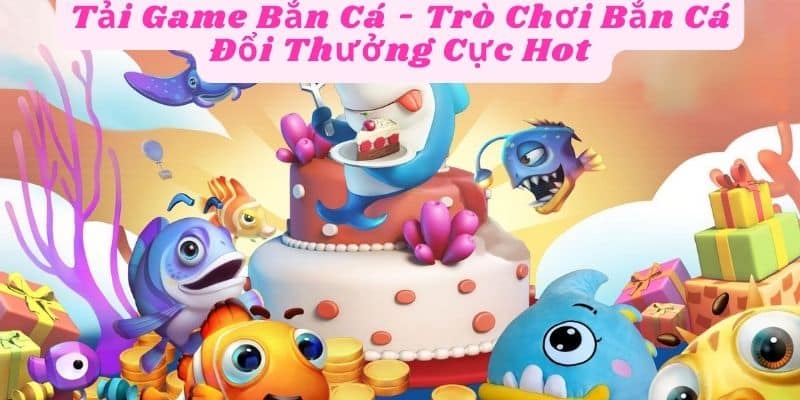 Tải Game Bắn Cá - Trò Chơi Bắn Cá Đổi Thưởng Cực Hot