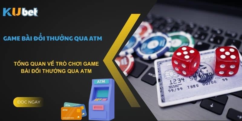 Tổng quan về trò chơi game bài đổi thưởng qua Atm