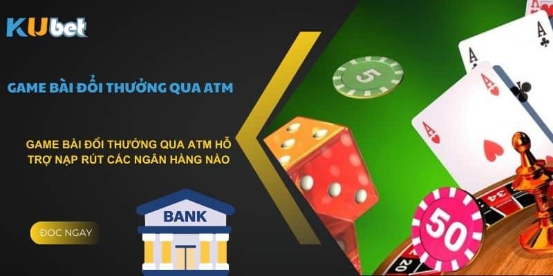 Game bài đổi thưởng qua atm hỗ trợ nạp rút các ngân hàng nào